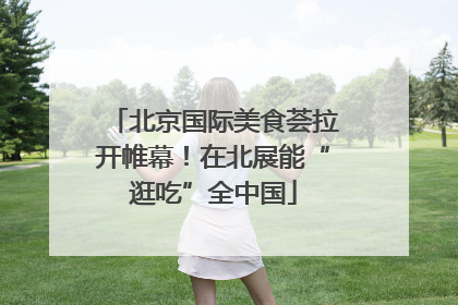 北京国际美食荟拉开帷幕！在北展能“逛吃”全中国