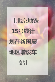 北京地铁15号线计划在新国展地区增设车站