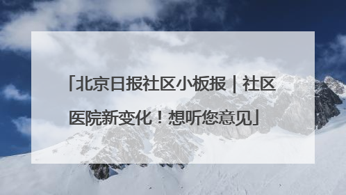 北京日报社区小板报｜社区医院新变化！想听您意见