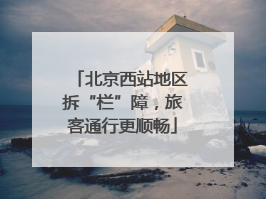 北京西站地区拆“栏”障，旅客通行更顺畅