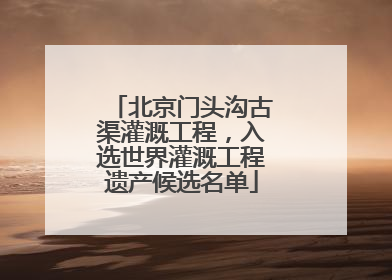 北京门头沟古渠灌溉工程，入选世界灌溉工程遗产候选名单