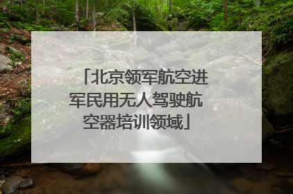 北京领军航空进军民用无人驾驶航空器培训领域