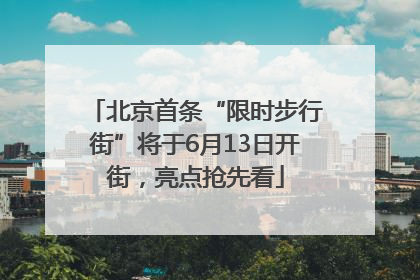北京首条“限时步行街”将于6月13日开街，亮点抢先看