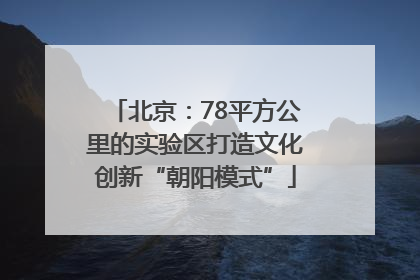 北京：78平方公里的实验区打造文化创新“朝阳模式”