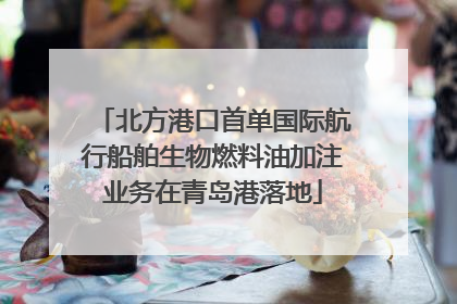 北方港口首单国际航行船舶生物燃料油加注业务在青岛港落地