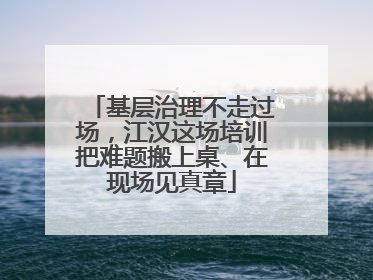 基层治理不走过场，江汉这场培训把难题搬上桌、在现场见真章