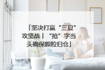 坚决打赢“三夏”攻坚战丨“抢”字当头确保颗粒归仓