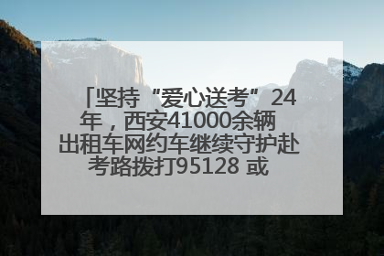 坚持“爱心送考”24年，西安41000余辆出租车网约车继续守护赴考路拨打95128 或者88880000均可报名参加一对一送考