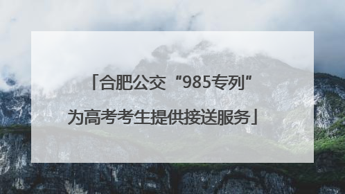 合肥公交“985专列”为高考考生提供接送服务