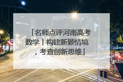 名师点评河南高考数学丨构建新颖情境，考查创新思维