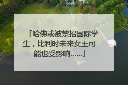 哈佛或被禁招国际学生，比利时未来女王可能也受影响……