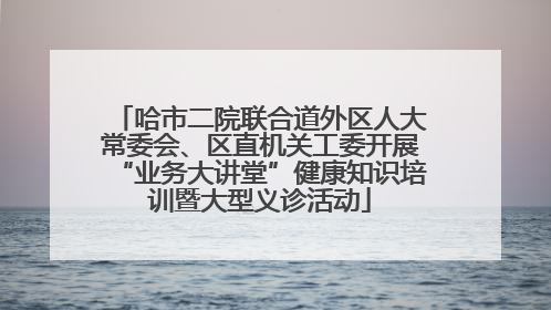 哈市二院联合道外区人大常委会、区直机关工委开展“业务大讲堂”健康知识培训暨大型义诊活动