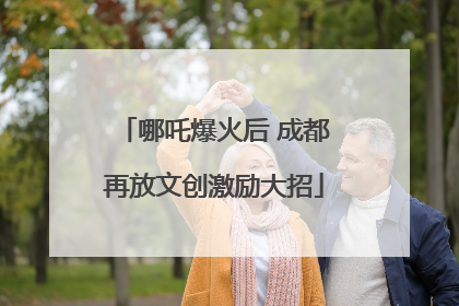 哪吒爆火后 成都再放文创激励大招