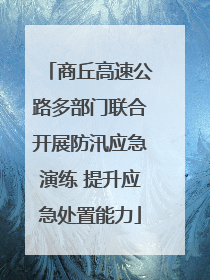 商丘高速公路多部门联合开展防汛应急演练 提升应急处置能力