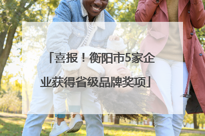 喜报！衡阳市5家企业获得省级品牌奖项