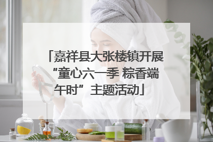 嘉祥县大张楼镇开展“童心六一季 粽香端午时”主题活动
