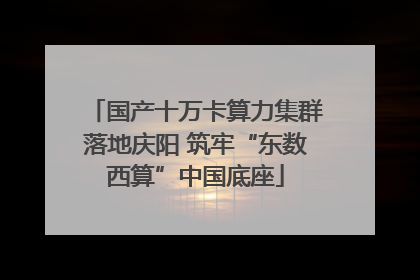 国产十万卡算力集群落地庆阳 筑牢“东数西算”中国底座