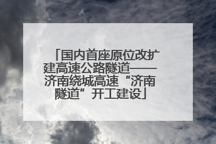 国内首座原位改扩建高速公路隧道——济南绕城高速“济南隧道”开工建设