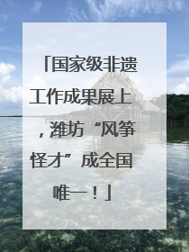 国家级非遗工作成果展上，潍坊“风筝怪才”成全国唯一！