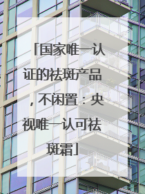 国家唯一认证的祛斑产品，不闲置：央视唯一认可祛斑霜