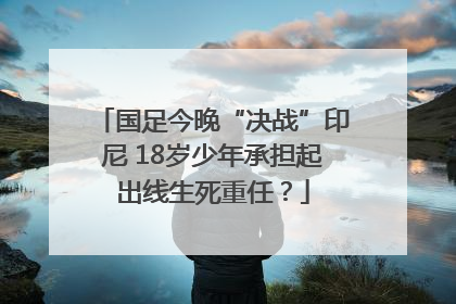 国足今晚“决战”印尼 18岁少年承担起出线生死重任？
