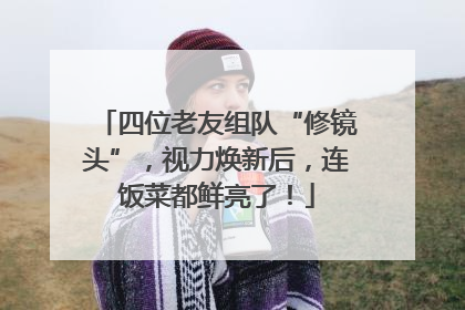 四位老友组队“修镜头”，视力焕新后，连饭菜都鲜亮了！