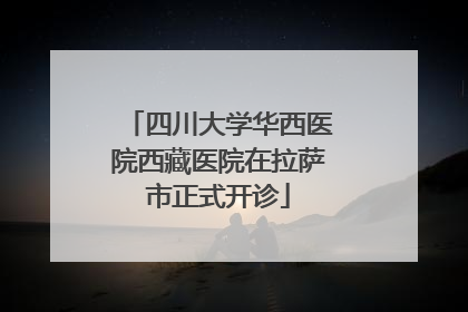 四川大学华西医院西藏医院在拉萨市正式开诊