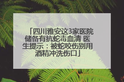 四川雅安这3家医院储备有抗蛇毒血清 医生提示：被蛇咬伤别用酒精冲洗伤口