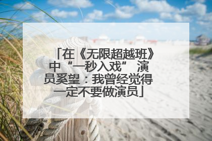 在《无限超越班》中“一秒入戏” 演员奚望：我曾经觉得一定不要做演员