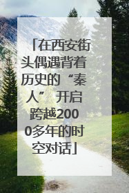 在西安街头偶遇背着历史的“秦人” 开启跨越2000多年的时空对话