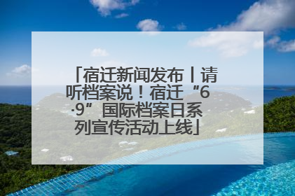宿迁新闻发布丨请听档案说！宿迁“6·9”国际档案日系列宣传活动上线