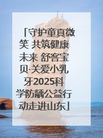 守护童真微笑 共筑健康未来 舒客宝贝·关爱小乳牙2025科学防龋公益行动走进山东