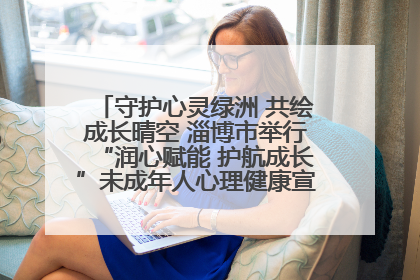 守护心灵绿洲 共绘成长晴空 淄博市举行“润心赋能 护航成长”未成年人心理健康宣传教育主题活动