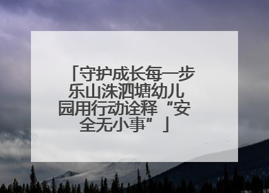 守护成长每一步 乐山洙泗塘幼儿园用行动诠释“安全无小事”