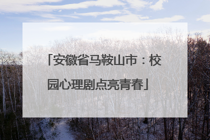 安徽省马鞍山市：校园心理剧点亮青春