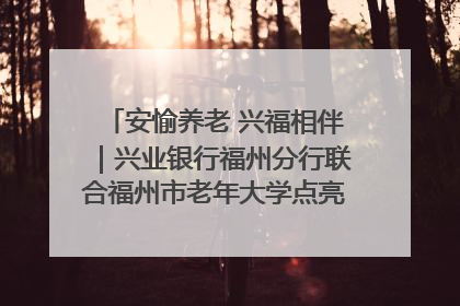 安愉养老 兴福相伴｜兴业银行福州分行联合福州市老年大学点亮安愉文化生活