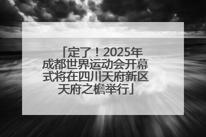 定了！2025年成都世界运动会开幕式将在四川天府新区天府之檐举行