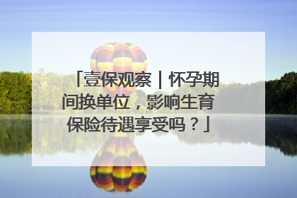 壹保观察｜怀孕期间换单位，影响生育保险待遇享受吗？