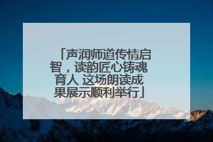 声润师道传情启智，读韵匠心铸魂育人 这场朗读成果展示顺利举行