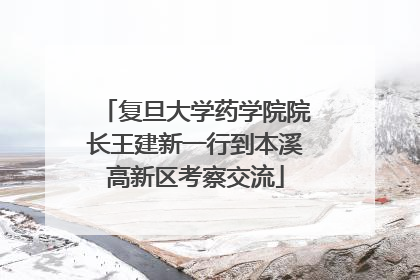 复旦大学药学院院长王建新一行到本溪高新区考察交流