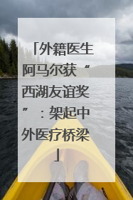 外籍医生阿马尔获“西湖友谊奖”：架起中外医疗桥梁