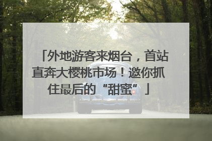 外地游客来烟台，首站直奔大樱桃市场！邀你抓住最后的“甜蜜”