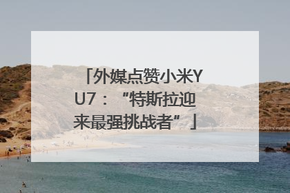 外媒点赞小米YU7：“特斯拉迎来最强挑战者”