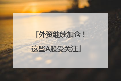 外资继续加仓！这些A股受关注