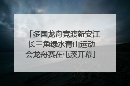 多国龙舟竞渡新安江 长三角绿水青山运动会龙舟赛在屯溪开幕