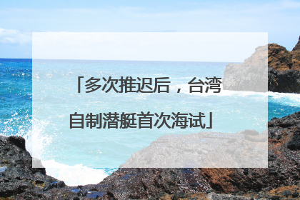 多次推迟后，台湾自制潜艇首次海试