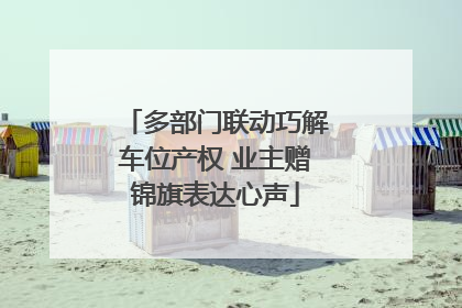 多部门联动巧解车位产权 业主赠锦旗表达心声