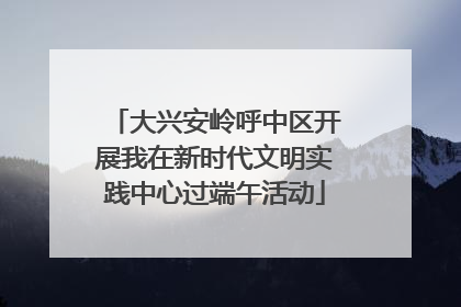 大兴安岭呼中区开展我在新时代文明实践中心过端午活动