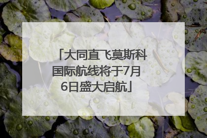 大同直飞莫斯科国际航线将于7月6日盛大启航
