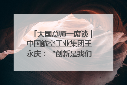 大国总师一席谈｜中国航空工业集团王永庆：“创新是我们的基因密码”